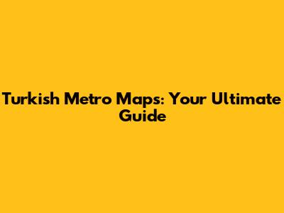 Turkish Metro Maps: Your Ultimate Guide