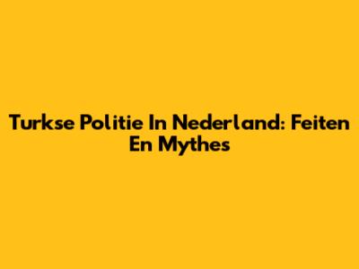 Turkse Politie In Nederland: Feiten En Mythes