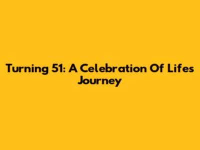 Turning 51: A Celebration Of Life's Journey