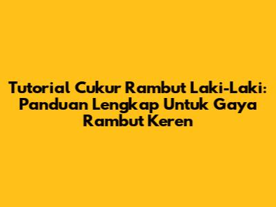 Tutorial Cukur Rambut Laki-Laki: Panduan Lengkap Untuk Gaya Rambut Keren