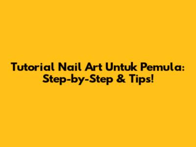 Tutorial Nail Art Untuk Pemula: Step-by-Step & Tips!