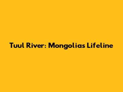 Tuul River: Mongolia's Lifeline