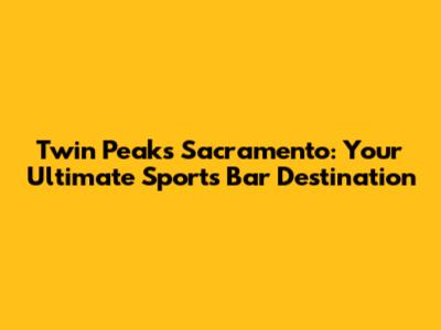 Twin Peaks Sacramento: Your Ultimate Sports Bar Destination
