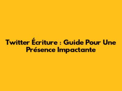 Twitter Écriture : Guide Pour Une Présence Impactante