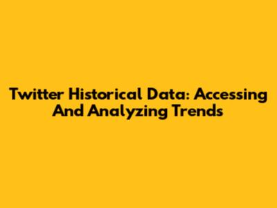 Twitter Historical Data: Accessing And Analyzing Trends