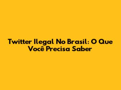 Twitter Ilegal No Brasil: O Que Você Precisa Saber