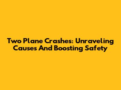 Two Plane Crashes: Unraveling Causes And Boosting Safety