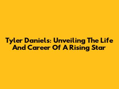 Tyler Daniels: Unveiling The Life And Career Of A Rising Star