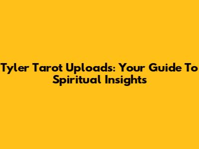 Tyler Tarot Uploads: Your Guide To Spiritual Insights
