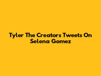 Tyler The Creator's Tweets On Selena Gomez