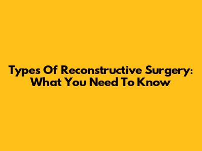 Types Of Reconstructive Surgery: What You Need To Know