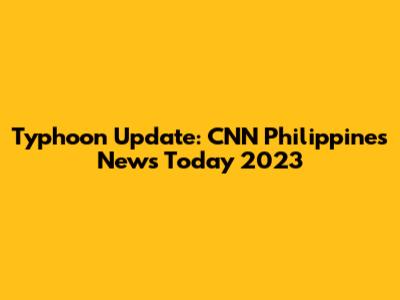 Typhoon Update: CNN Philippines News Today 2023