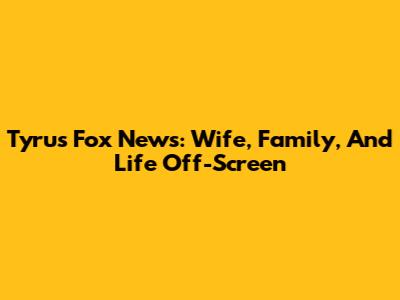Tyrus Fox News: Wife, Family, And Life Off-Screen