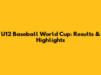 U12 Baseball World Cup: Results & Highlights