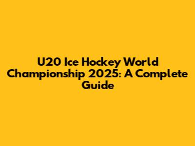 U20 Ice Hockey World Championship 2025: A Complete Guide