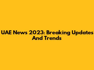 UAE News 2023: Breaking Updates And Trends