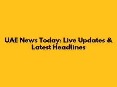 UAE News Today: Live Updates & Latest Headlines