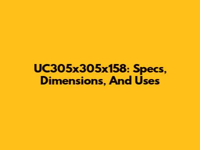 UC305x305x158: Specs, Dimensions, And Uses