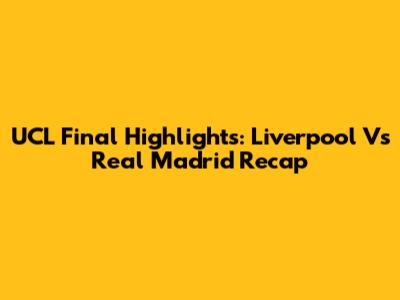 UCL Final Highlights: Liverpool Vs Real Madrid Recap