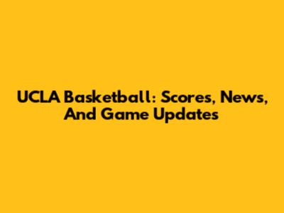 UCLA Basketball: Scores, News, And Game Updates