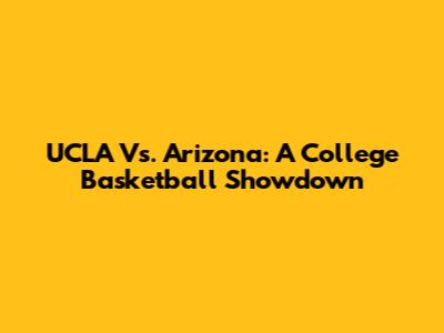 UCLA Vs. Arizona: A College Basketball Showdown