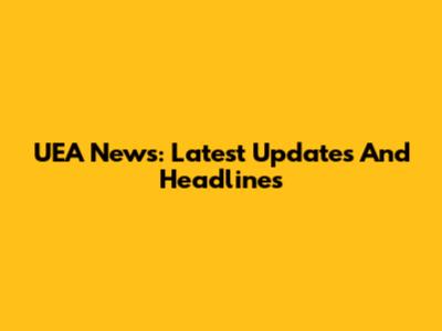 UEA News: Latest Updates And Headlines