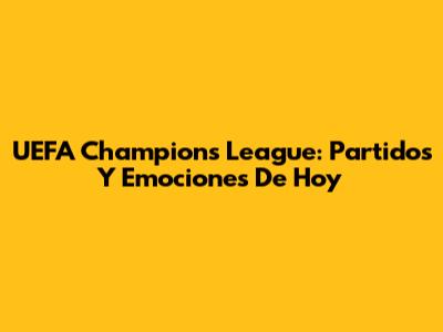 UEFA Champions League: Partidos Y Emociones De Hoy