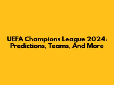 UEFA Champions League 2024: Predictions, Teams, And More