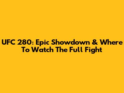 UFC 280: Epic Showdown & Where To Watch The Full Fight