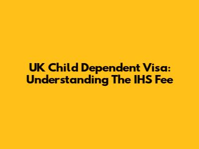 UK Child Dependent Visa: Understanding The IHS Fee