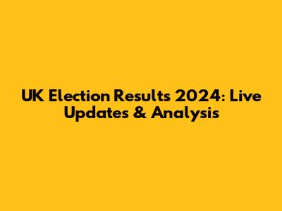 UK Election Results 2024: Live Updates & Analysis