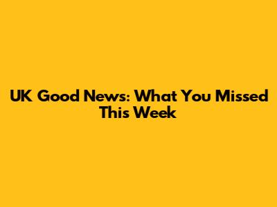 UK Good News: What You Missed This Week