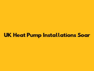 UK Heat Pump Installations Soar