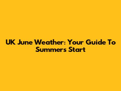 UK June Weather: Your Guide To Summer's Start