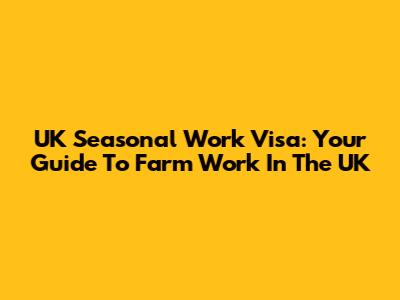 UK Seasonal Work Visa: Your Guide To Farm Work In The UK