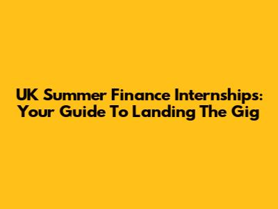 UK Summer Finance Internships: Your Guide To Landing The Gig