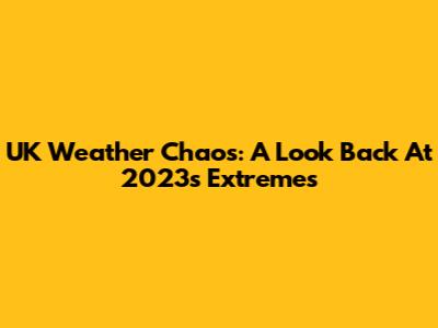 UK Weather Chaos: A Look Back At 2023's Extremes