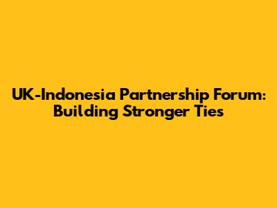 UK-Indonesia Partnership Forum: Building Stronger Ties