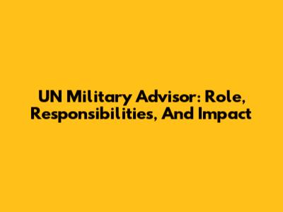 UN Military Advisor: Role, Responsibilities, And Impact