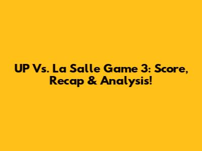 UP Vs. La Salle Game 3: Score, Recap & Analysis!