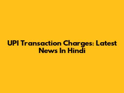 UPI Transaction Charges: Latest News In Hindi