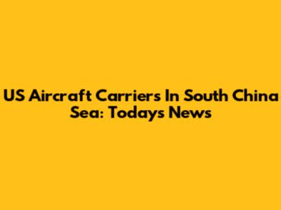 US Aircraft Carriers In South China Sea: Today's News