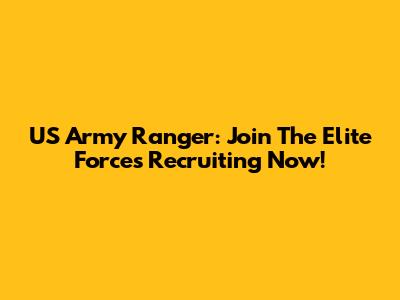 US Army Ranger: Join The Elite Forces Recruiting Now!