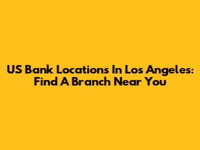 US Bank Locations In Los Angeles: Find A Branch Near You