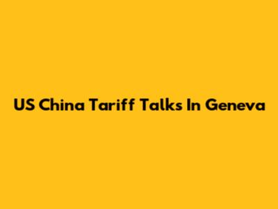 US China Tariff Talks In Geneva