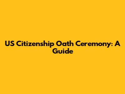 US Citizenship Oath Ceremony: A Guide