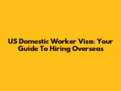 US Domestic Worker Visa: Your Guide To Hiring Overseas