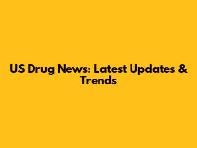 US Drug News: Latest Updates & Trends