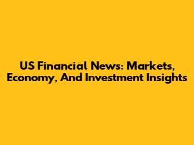 US Financial News: Markets, Economy, And Investment Insights