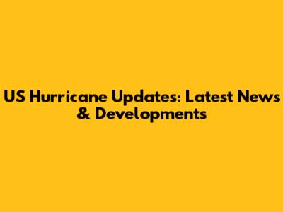 US Hurricane Updates: Latest News & Developments